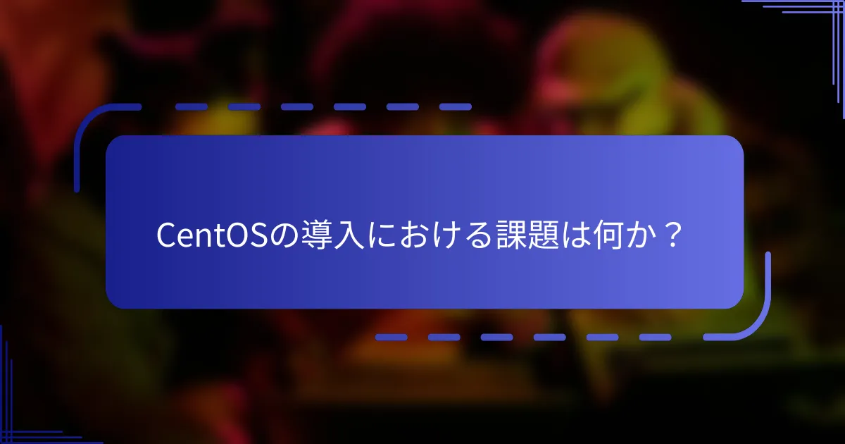 CentOSの導入における課題は何か？