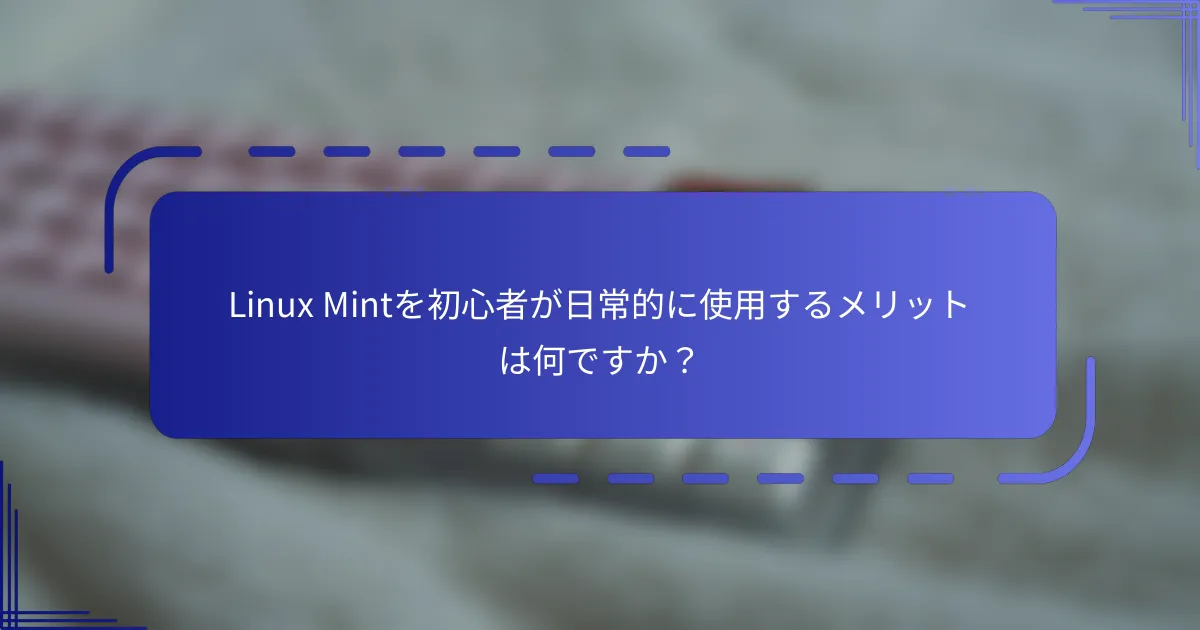 Linux Mintを初心者が日常的に使用するメリットは何ですか？