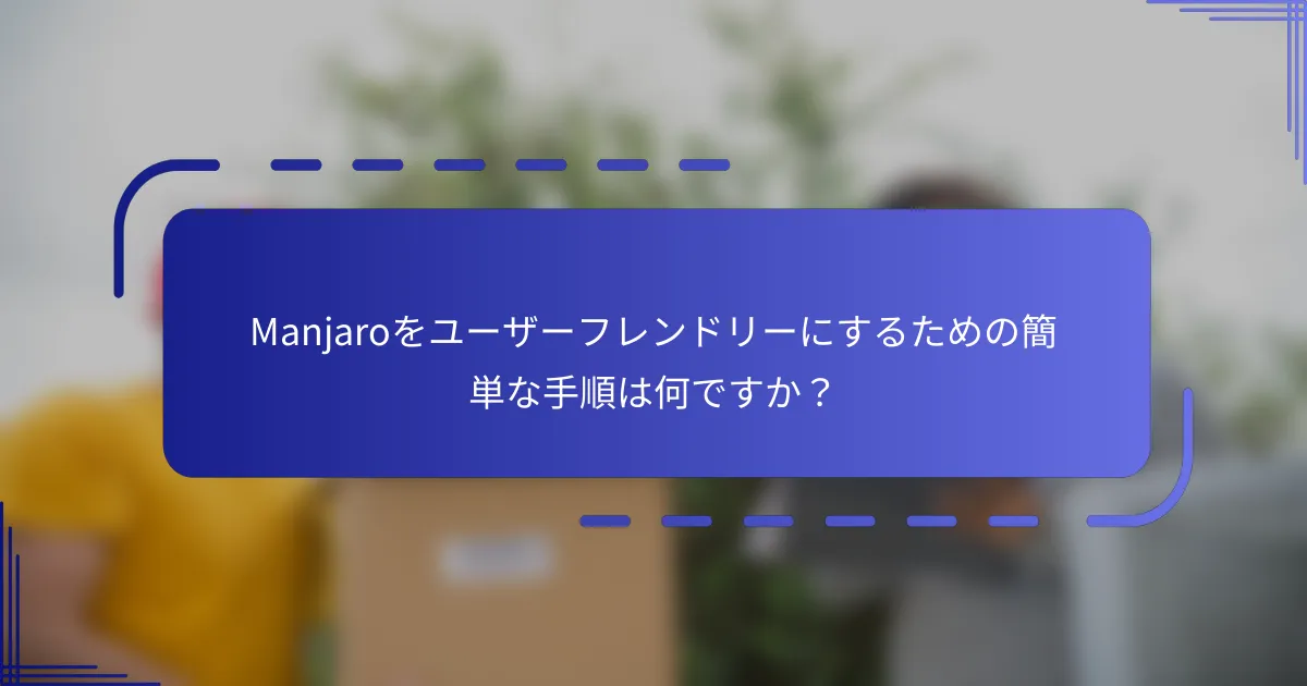 Manjaroをユーザーフレンドリーにするための簡単な手順は何ですか?