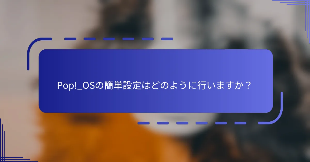 Pop!_OSの簡単設定はどのように行いますか?