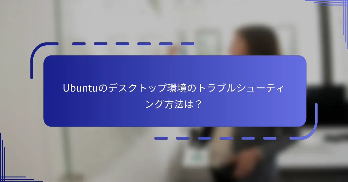 Ubuntuのデスクトップ環境のトラブルシューティング方法は？